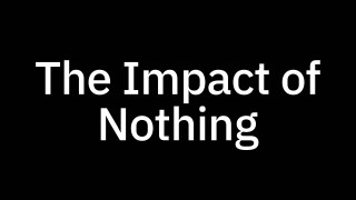 White text on a black background reads "The Impact of Nothing.